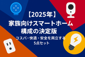 【2025年】家族向けスマートホーム構成の決定版｜コスパ・快適・安全を両立する5点セット